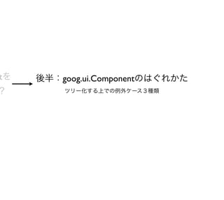 tを   後半：goog.ui.Componentのはぐれかた
？        ツリー化する上での例外ケース３種類
 