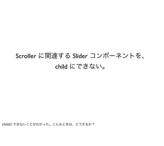 Scroller に関連する Slider コンポーネントを、
                 child にできない。




childにできないことがわかった。こんなときは、どうするか？
 