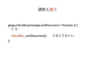通常と違う



goog.ui.Scroller.prototype.exitDocument = function () {
  (‘...’);

     this.slider_.exitDocument();  // なくてもいい
};
 