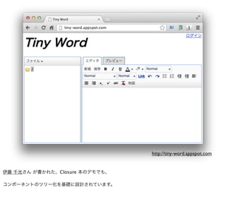 http://tiny-word.appspot.com


伊藤 千光さん が書かれた、Closure 本のデモでも、

コンポーネントのツリー化を基礎に設計されています。
 