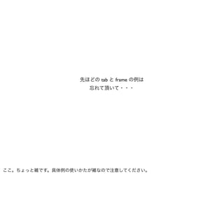 先ほどの tab と frame の例は
                   忘れて頂いて・・・




ここ。ちょっと雑です。具体例の使いかたが雑なので注意してください。
 