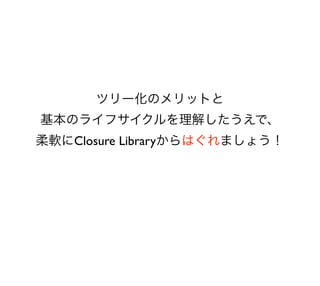 ツリー化のメリットと
基本のライフサイクルを理解したうえで、
柔軟にClosure Libraryからはぐれましょう！
 