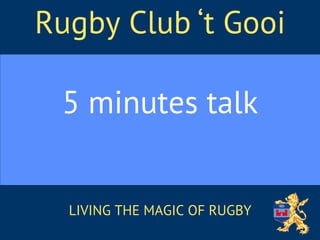 LIVING THE MAGIC OF RUGBY
5 minutes talk
Rugby Club ‘t Gooi
 