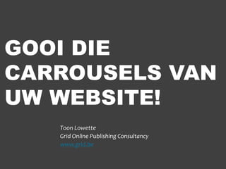 GOOI DIE
CARROUSELS VAN
UW WEBSITE!
   Toon Lowette
   Grid Online Publishing Consultancy
   www.grid.be
 