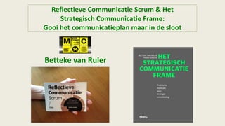 Reflectieve Communicatie Scrum & Het
Strategisch Communicatie Frame:
Gooi het communicatieplan maar in de sloot
Betteke van Ruler
 