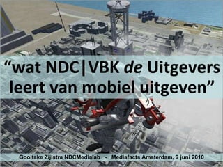 “ wat NDC|VBK  de  Uitgevers leert van mobiel uitgeven” Gooitske Zijlstra NDCMedialab  -  Mediafacts Amsterdam, 9 juni 2010 