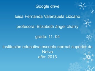 Google drive
luisa Fernanda Valenzuela Lizcano
profesora: Elizabeth ángel charry
grado: 11. 04
institución educativa escuela normal superior de
Neiva
año: 2013

 