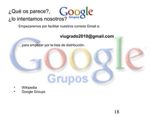 18
¿Qué os parece?,
¿lo intentamos nosotros?
Empezaremos por facilitar nuestros correos Gmail a:
viugrado2010@gmail.com
…para empezar por la lista de distribución.
• Wikipedia
• Google Groups
 