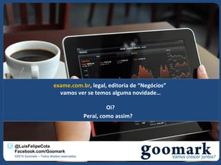 exame.com.br, legal, editoria de “Negócios”
                            vamos ver se temos alguma novidade…

                                                      Oi?
                                             Peraí, como assim?



@LuisFelipeCota
Facebook.com/Goomark
©2010 Goomark – Todos direitos reservados.
 