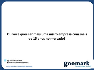 Ou você quer ser mais uma micro empresa com mais
              de 15 anos no mercado?




 @LuisFelipeCota
 Facebook.com/Goomark
©2010 Goomark – Todos direitos reservados.
 