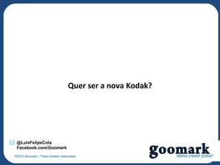 Quer ser a nova Kodak?




 @LuisFelipeCota
 Facebook.com/Goomark
©2010 Goomark – Todos direitos reservados.
 