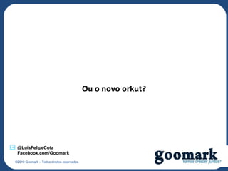 Ou o novo orkut?




 @LuisFelipeCota
 Facebook.com/Goomark
©2010 Goomark – Todos direitos reservados.
 