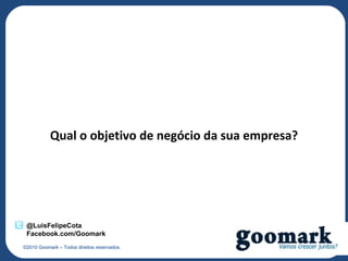 Qual o objetivo de negócio da sua empresa?




 @LuisFelipeCota
 Facebook.com/Goomark
©2010 Goomark – Todos direitos reservados.
 