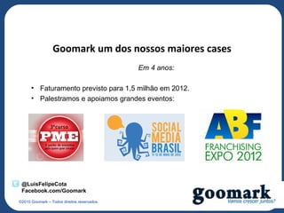 Goomark um dos nossos maiores cases
                                             Em 4 anos:

      • Faturamento previsto para 1,5 milhão em 2012.
      • Palestramos e apoiamos grandes eventos:




 @LuisFelipeCota
 Facebook.com/Goomark
©2010 Goomark – Todos direitos reservados.
 