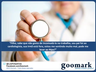 “Filho, sabe que não gosto de incomodá-lo no trabalho, seu pai foi ao
  cardiologista, sua irmã está fora, estou me sentindo muito mal, pode me
                                levar ao Nipo?”




@LuisFelipeCota
Facebook.com/Goomark
©2010 Goomark – Todos direitos reservados.
 