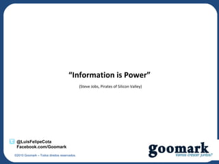 “Information is Power”
                                             (Steve Jobs, Pirates of Silicon Valley)




 @LuisFelipeCota
 Facebook.com/Goomark
©2010 Goomark – Todos direitos reservados.
 