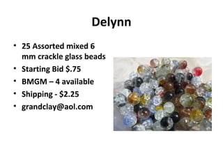 Delynn
• 25 Assorted mixed 6
mm crackle glass beads
• Starting Bid $.75
• BMGM – 4 available
• Shipping - $2.25
• grandclay@aol.com
 