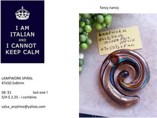 LAMPWORK SPIRAL
47x50.5x8mm
SB: $1 last one !
S/H $ 2.25 - i combine
salsa_anytime@yahoo.com
fancy nancy
 