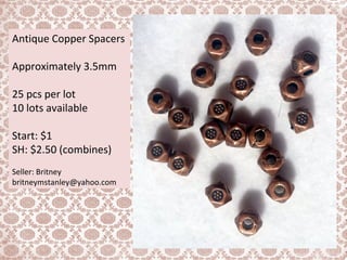 Antique Copper Spacers
Approximately 3.5mm
25 pcs per lot
10 lots available
Start: $1
SH: $2.50 (combines)
Seller: Britney
britneymstanley@yahoo.com
 