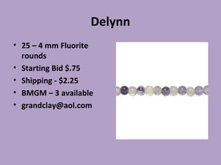 Delynn
• 25 – 4 mm Fluorite
rounds
• Starting Bid $.75
• Shipping - $2.25
• BMGM – 3 available
• grandclay@aol.com
 