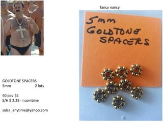 GOLDTONE SPACERS
5mm 2 lots
50 pcs $1
S/H $ 2.25 - i combine
salsa_anytime@yahoo.com
fancy nancy
 