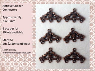 Antique Copper
Connectors
Approximately:
23x16mm
6 pcs per lot
10 lots available
Start: $1
SH: $2.50 (combines)
Seller: Britney
britneymstanley@yahoo.com
 