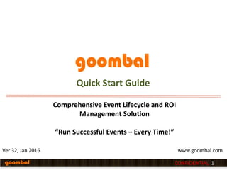 Ver 32, Jan 2016
Comprehensive Event Lifecycle and ROI
Management Solution
“Run Successful Events – Every Time!”
CONFIDENTIAL 1
Quick Start Guide
www.goombal.com
 