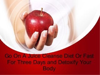 Go On A Juice Cleanse Diet Or Fast
For Three Days and Detoxify Your
Body
 