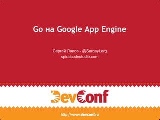 Go на Google App Engine
Сергей Лалов - @SergeyLerg
spiralcodestudio.com
 