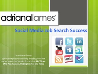 Social Media Job Search Success  by Adriana Llames Syndicated personal branding blogger, published author, coach and speaker featured on  ABC News, CNN, Fox Business, Huffington Post and Yahoo 