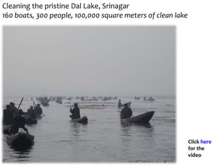 Cleaning the pristine Dal Lake, Srinagar
160 boats, 300 people, 100,000 square meters of clean lake
Click here
for the
video
 