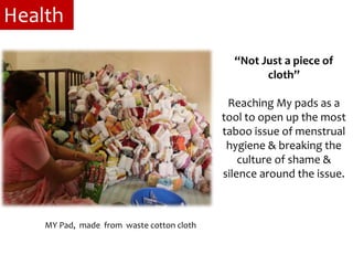 “Not Just a piece of
cloth’’
Reaching My pads as a
tool to open up the most
taboo issue of menstrual
hygiene & breaking the
culture of shame &
silence around the issue.
MY Pad, made from waste cotton cloth
Health
 