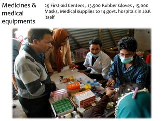 29 First-aid Centers , 13,500 Rubber Gloves , 15,000
Masks, Medical supplies to 14 govt. hospitals in J&K
itself
Medicines &
medical
equipments
 