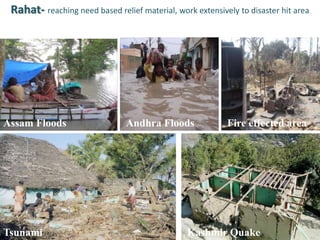 Cobb
ler
Rahat- reaching need based relief material, work extensively to disaster hit area
Assam Floods
Tsunami Kashmir Quake
Andhra Floods Fire effected area
 