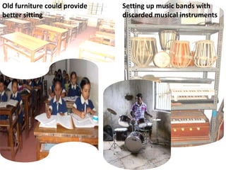 Old furniture could provide
better sitting
Setting up music bands with
discarded musical instruments
 