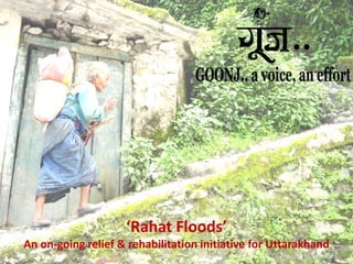 ‘Rahat Floods’ 
An on-going relief & rehabilitation initiative for Uttarakhand 
 