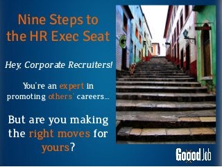 Nine Steps to
the HR Exec Seat
Hey, Corporate Recruiters!
You’re an expert in
promoting others’ careers…
But are you making
the right moves for
yours?
 