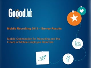 Mobile Recruiting 2013 – Survey Results
Mobile Optimization for Recruiting and the
Future of Mobile Employee Referrals
 
