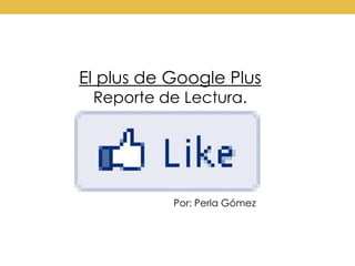 El plus de Google Plus
 Reporte de Lectura.




           Por: Perla Gómez
 