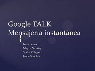 Google TALK
Mensajería instantánea
   {   Integrantes :
       Mayra Nauñay
       Stalin Villagran
       Josue Sanchez
 