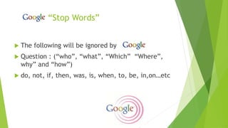 “Stop Words”
 The following will be ignored by
 Question : (“who”, “what”, “Which” “Where”,
why” and “how”)
 do, not, if, then, was, is, when, to, be, in,on…etc
 