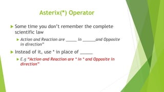 Asterix(*) Operator
 Some time you don’t remember the complete
scientific law
 Action and Reaction are _____ in ______and Opposite
in direction”
 Instead of it, use * in place of _____
 E.g “Action and Reaction are * in * and Opposite in
direction”
 