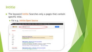 Intitle
 The keyword Intitle Searches only a pages that contain
specific title.
 For e.g. Intitle:Open Source
 