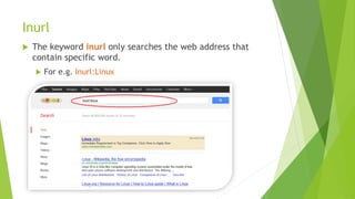 Inurl
 The keyword inurl only searches the web address that
contain specific word.
 For e.g. Inurl:Linux
 