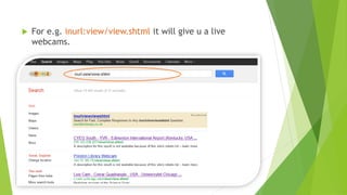  For e.g. inurl:view/view.shtml it will give u a live
webcams.
 