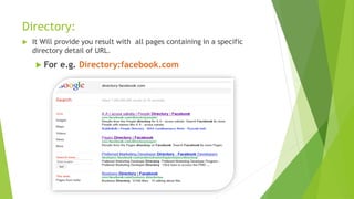 Directory:
 It Will provide you result with all pages containing in a specific
directory detail of URL.
 For e.g. Directory:facebook.com
 