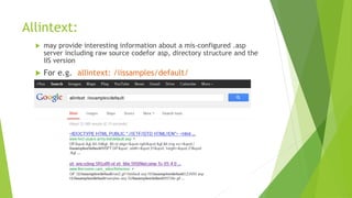 Allintext:
 may provide interesting information about a mis-configured .asp
server including raw source codefor asp, directory structure and the
IIS version
 For e.g. allintext: /iissamples/default/
 