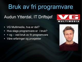 Bruk av fri programvare
Audun Ytterdal, IT Driftsjef

   VG Multimedia, hva er det?
   Hva slags programvare er i bruk?
   + og – ved bruk av fri programvare
   Våre erfaringer og prosjekter
 
