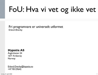 FoU: Hva vi vet og ikke vet
               Fri programvare er universelt utformet
               Erlend Øverby




             Hypatia AS
             Åsgårdveien 24
             1671 Kråkerøy
             Norway


             Erlend.Overby@hypatia.no
             +47 90129642
torsdag 16. april 2009                                  1
 