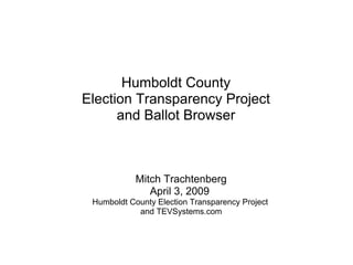 Humboldt County
Election Transparency Project
      and Ballot Browser



            Mitch Trachtenberg
               April 3, 2009
 Humboldt County Election Transparency Project
            and TEVSystems.com
 